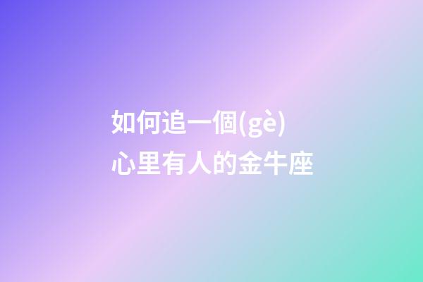如何追一個(gè)心里有人的金牛座-第1張-星座運(yùn)勢(shì)-玄機(jī)派