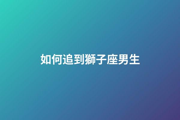 如何追到獅子座男生-第1張-星座運(yùn)勢(shì)-玄機(jī)派