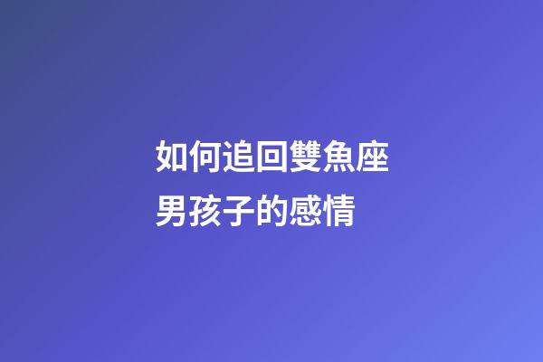 如何追回雙魚座男孩子的感情-第1張-星座運勢-玄機派