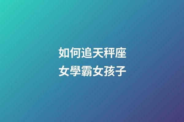 如何追天秤座女學霸女孩子-第1張-星座運勢-玄機派