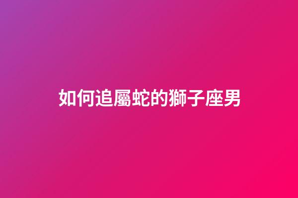 如何追屬蛇的獅子座男-第1張-星座運(yùn)勢(shì)-玄機(jī)派