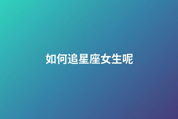 如何追星座女生呢-第1張-星座運勢-玄機派