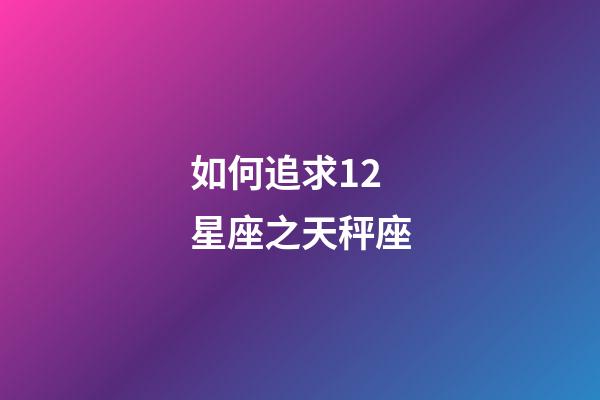 如何追求12星座之天秤座-第1張-星座運勢-玄機派