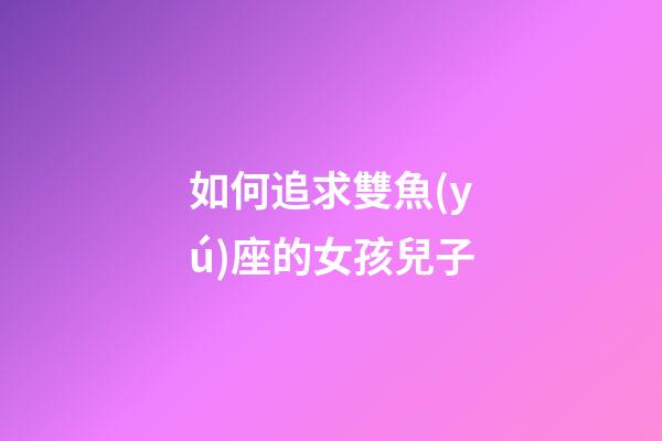 如何追求雙魚(yú)座的女孩兒子-第1張-星座運(yùn)勢(shì)-玄機(jī)派
