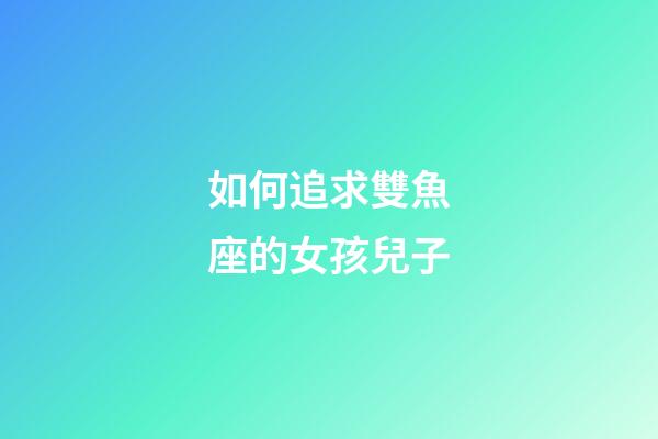 如何追求雙魚座的女孩兒子-第1張-星座運勢-玄機派