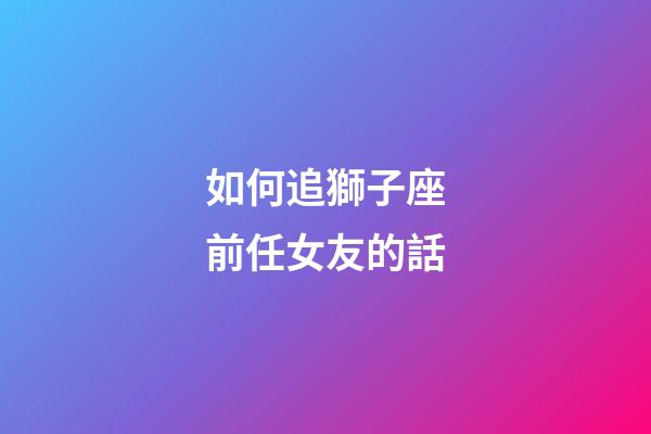 如何追獅子座前任女友的話-第1張-星座運勢-玄機派