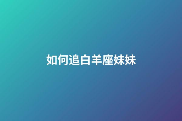 如何追白羊座妹妹-第1張-星座運勢-玄機派