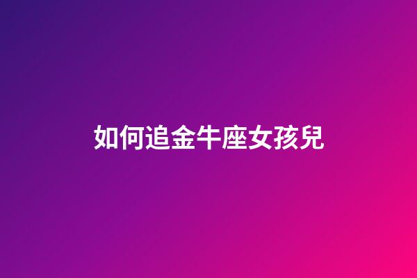 如何追金牛座女孩兒-第1張-星座運勢-玄機派