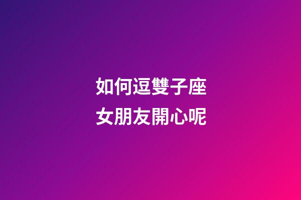 如何逗雙子座女朋友開心呢