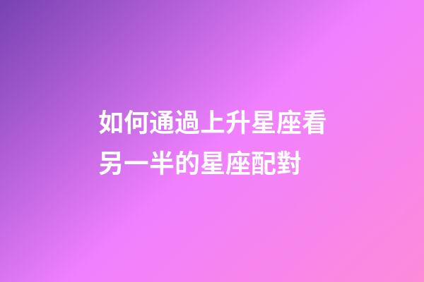 如何通過上升星座看另一半的星座配對-第1張-星座運勢-玄機派