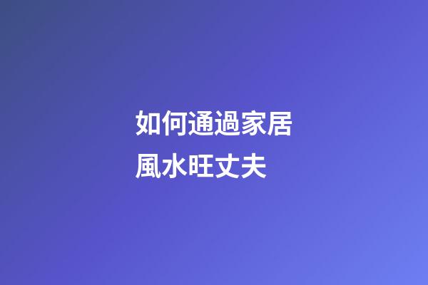 如何通過家居風水旺丈夫