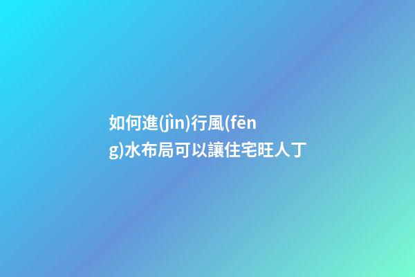 如何進(jìn)行風(fēng)水布局可以讓住宅旺人丁
