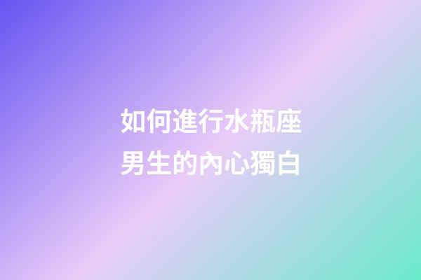 如何進行水瓶座男生的內心獨白-第1張-星座運勢-玄機派