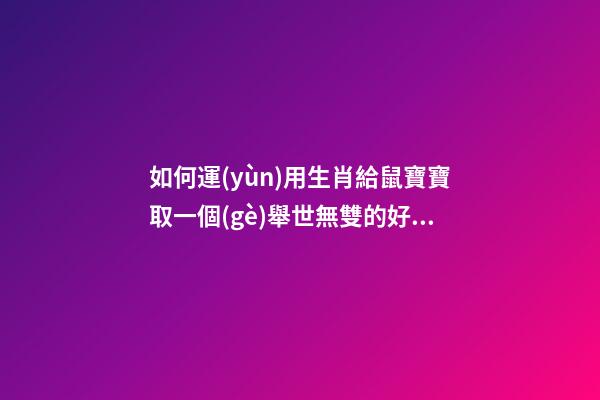 如何運(yùn)用生肖給鼠寶寶取一個(gè)舉世無雙的好名字
