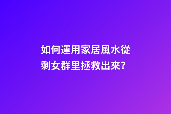 如何運用家居風水從剩女群里拯救出來？