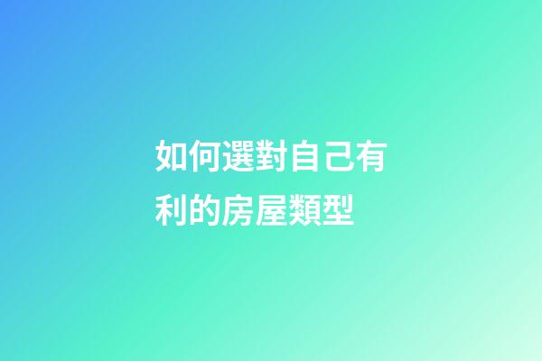 如何選對自己有利的房屋類型