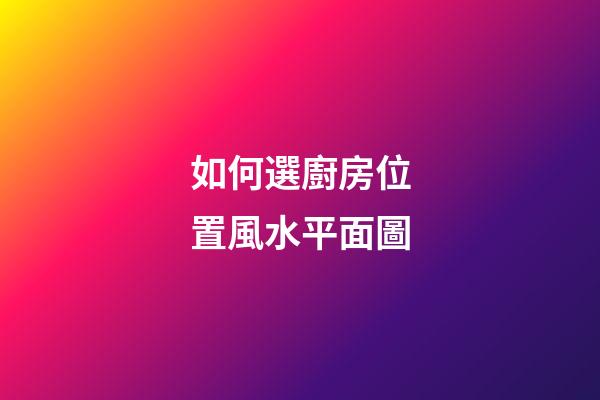 如何選廚房位置風水平面圖