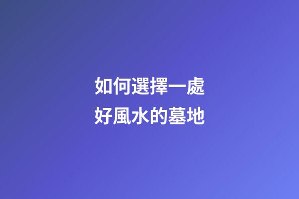 如何選擇一處好風水的墓地