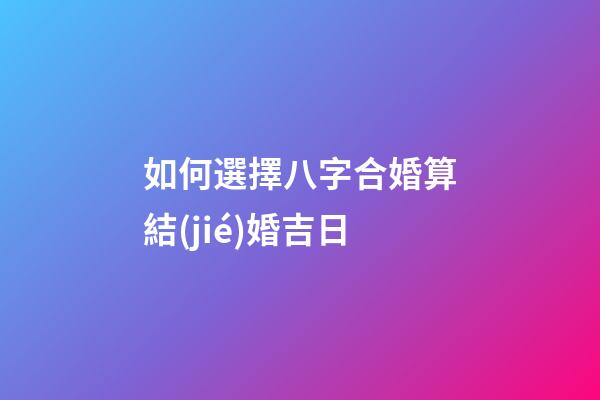 如何選擇八字合婚算結(jié)婚吉日
