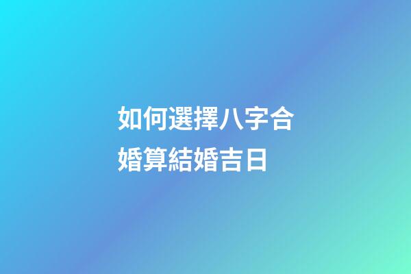 如何選擇八字合婚算結婚吉日