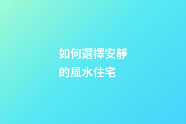 如何選擇安靜的風水住宅