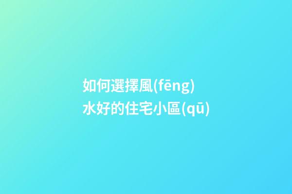 如何選擇風(fēng)水好的住宅小區(qū)