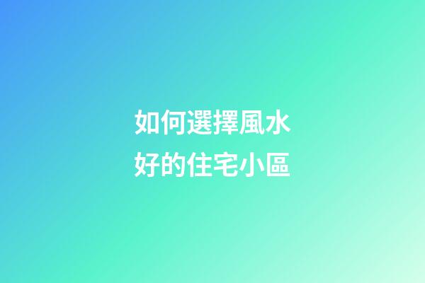 如何選擇風水好的住宅小區