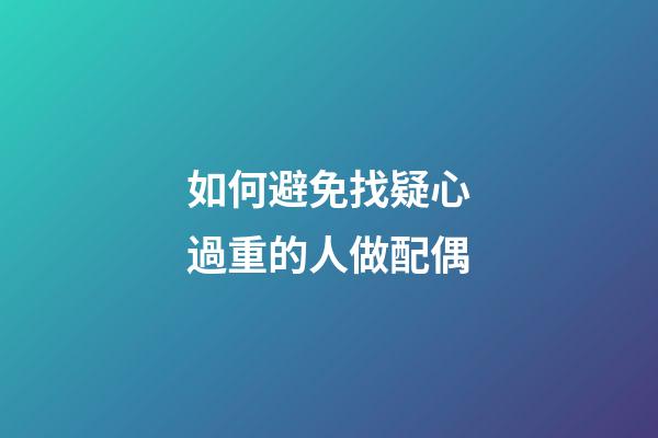 如何避免找疑心過重的人做配偶