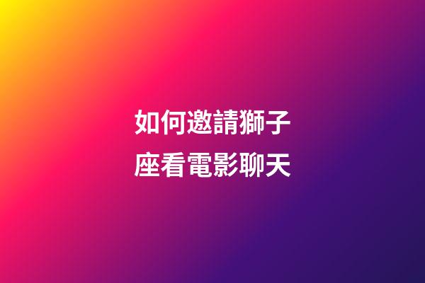 如何邀請獅子座看電影聊天-第1張-星座運勢-玄機派