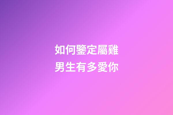 如何鑒定屬雞男生有多愛你