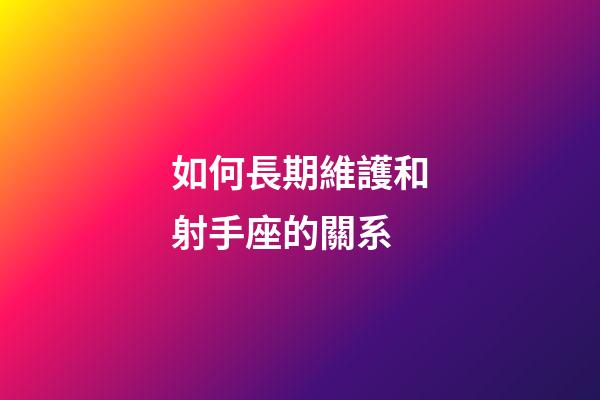 如何長期維護和射手座的關系-第1張-星座運勢-玄機派