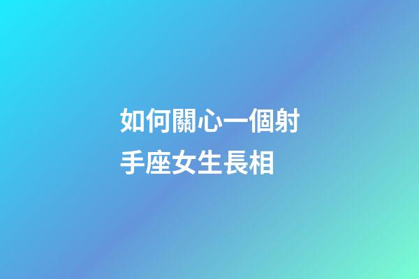 如何關心一個射手座女生長相-第1張-星座運勢-玄機派