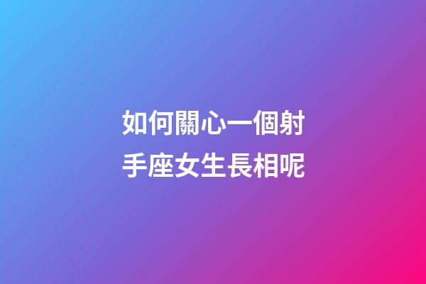 如何關心一個射手座女生長相呢-第1張-星座運勢-玄機派