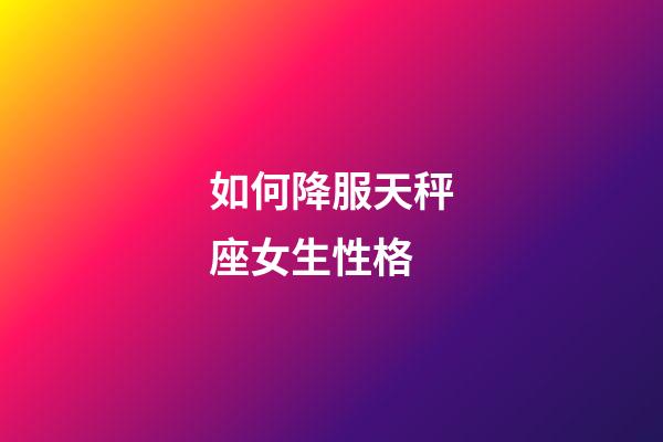 如何降服天秤座女生性格-第1張-星座運勢-玄機派