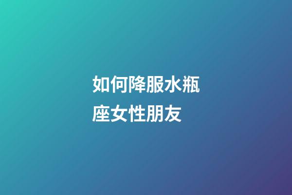 如何降服水瓶座女性朋友-第1張-星座運(yùn)勢(shì)-玄機(jī)派