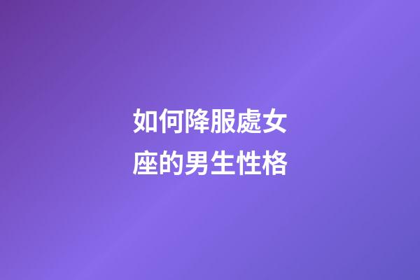 如何降服處女座的男生性格-第1張-星座運(yùn)勢-玄機(jī)派