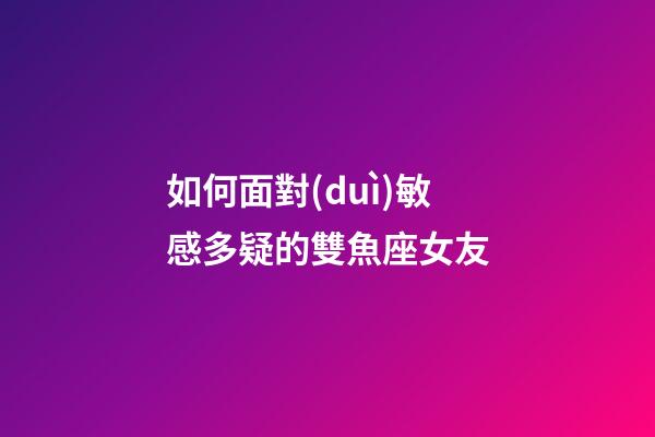 如何面對(duì)敏感多疑的雙魚座女友