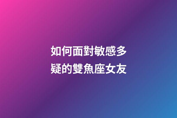 如何面對敏感多疑的雙魚座女友-第1張-星座運勢-玄機派