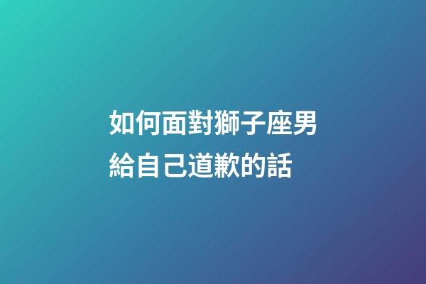 如何面對獅子座男給自己道歉的話-第1張-星座運勢-玄機派