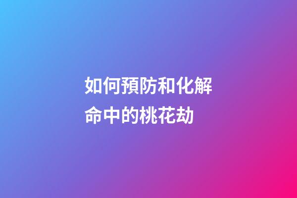 如何預防和化解命中的桃花劫