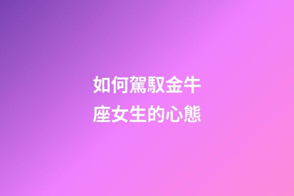 如何駕馭金牛座女生的心態-第1張-星座運勢-玄機派