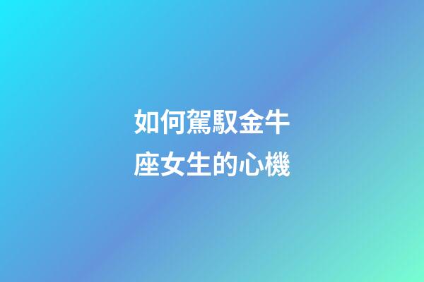 如何駕馭金牛座女生的心機-第1張-星座運勢-玄機派