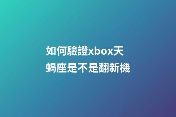 如何驗證xbox天蝎座是不是翻新機