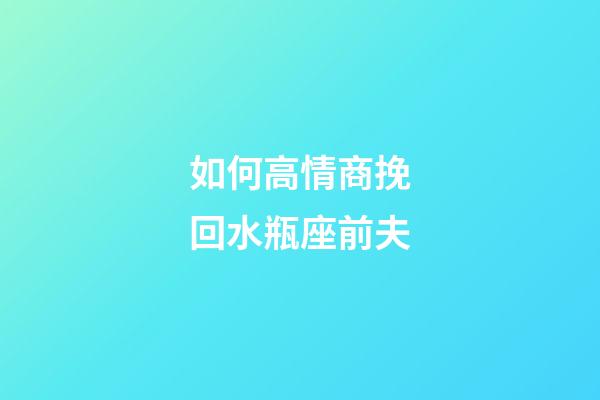 如何高情商挽回水瓶座前夫