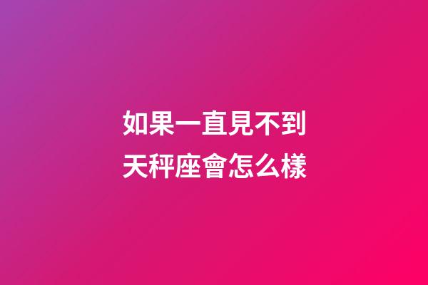 如果一直見不到天秤座會怎么樣-第1張-星座運勢-玄機派