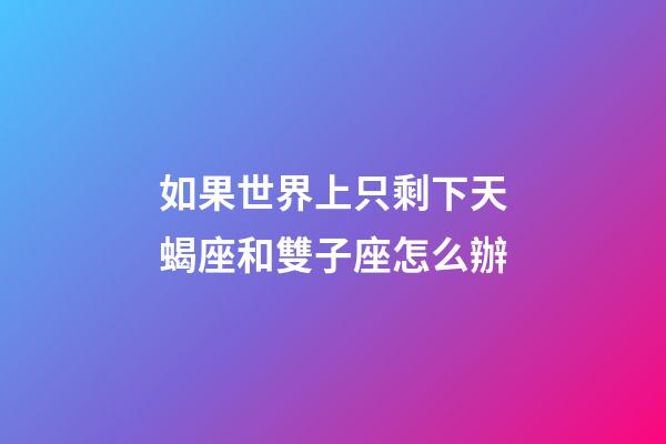 如果世界上只剩下天蝎座和雙子座怎么辦-第1張-星座運(yùn)勢-玄機(jī)派