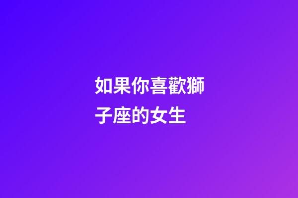 如果你喜歡獅子座的女生-第1張-星座運勢-玄機派