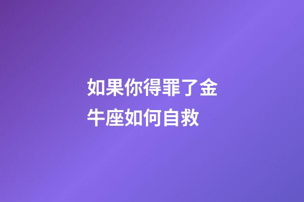 如果你得罪了金牛座如何自救-第1張-星座運勢-玄機派