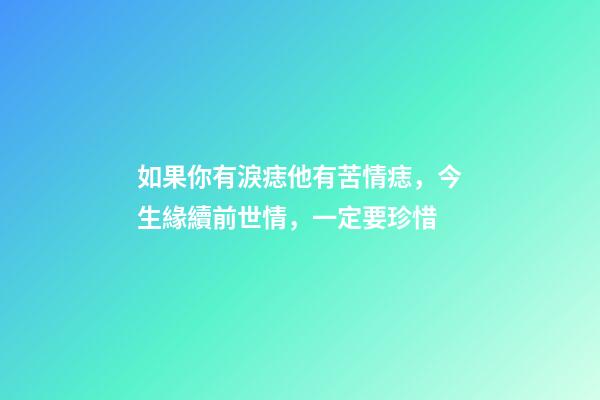 如果你有淚痣他有苦情痣，今生緣續前世情，一定要珍惜