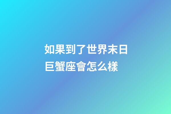 如果到了世界末日巨蟹座會怎么樣-第1張-星座運勢-玄機派